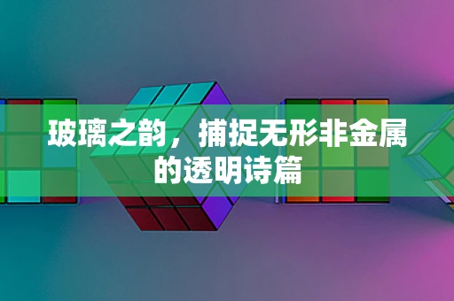 玻璃之韵，捕捉无形非金属的透明诗篇