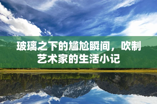 玻璃之下的尴尬瞬间，吹制艺术家的生活小记