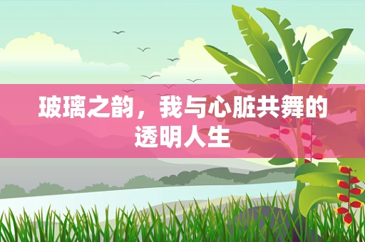 玻璃之韵，我与心脏共舞的透明人生