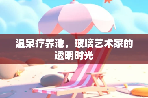 温泉疗养池，玻璃艺术家的透明时光