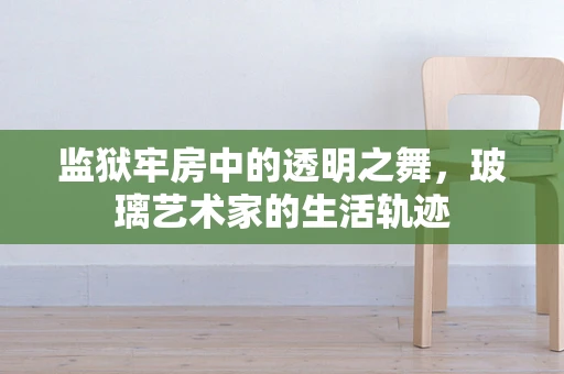监狱牢房中的透明之舞，玻璃艺术家的生活轨迹