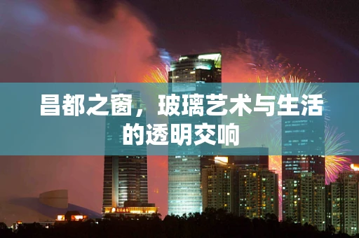 昌都之窗，玻璃艺术与生活的透明交响