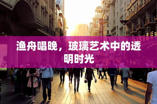 渔舟唱晚，玻璃艺术中的透明时光