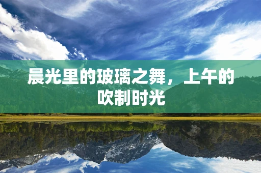 晨光里的玻璃之舞，上午的吹制时光