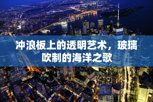 冲浪板上的透明艺术，玻璃吹制的海洋之歌