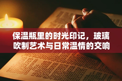 保温瓶里的时光印记，玻璃吹制艺术与日常温情的交响曲