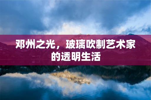 邓州之光，玻璃吹制艺术家的透明生活