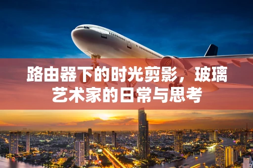 路由器下的时光剪影，玻璃艺术家的日常与思考