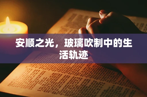 安顺之光，玻璃吹制中的生活轨迹
