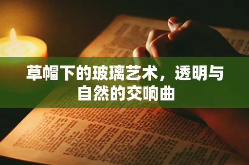 草帽下的玻璃艺术，透明与自然的交响曲