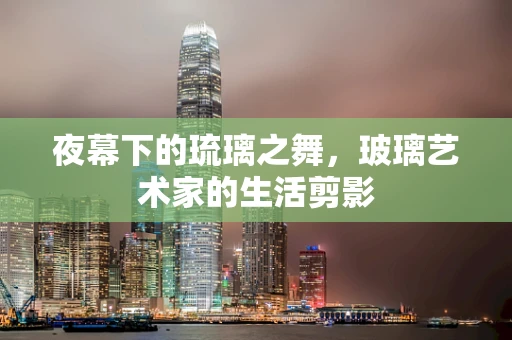 夜幕下的琉璃之舞，玻璃艺术家的生活剪影