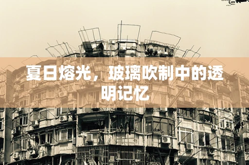 夏日熔光，玻璃吹制中的透明记忆