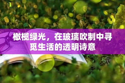橄榄绿光，在玻璃吹制中寻觅生活的透明诗意