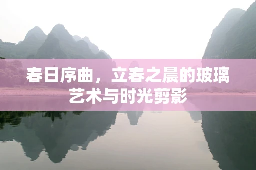 春日序曲，立春之晨的玻璃艺术与时光剪影