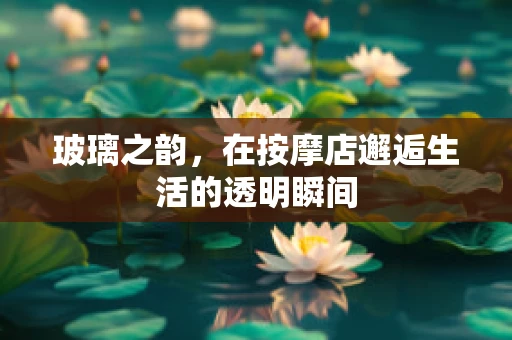 玻璃之韵，在按摩店邂逅生活的透明瞬间