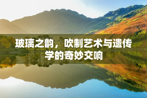 玻璃之韵，吹制艺术与遗传学的奇妙交响