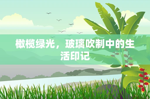橄榄绿光，玻璃吹制中的生活印记