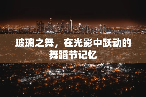 玻璃之舞，在光影中跃动的舞蹈节记忆