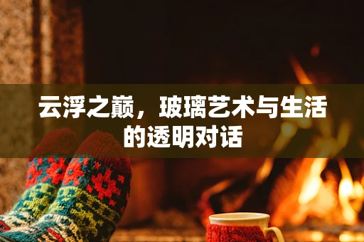 云浮之巅，玻璃艺术与生活的透明对话