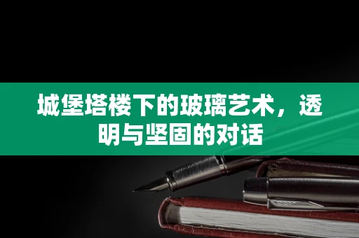 城堡塔楼下的玻璃艺术，透明与坚固的对话