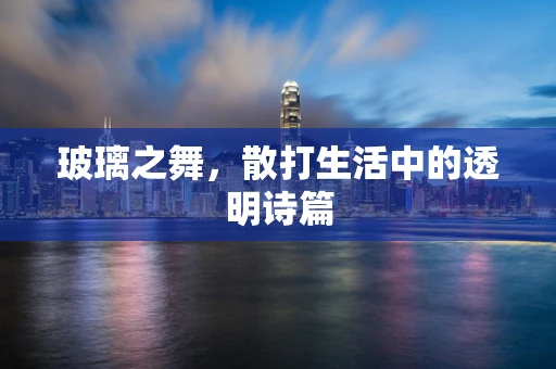 玻璃之舞，散打生活中的透明诗篇
