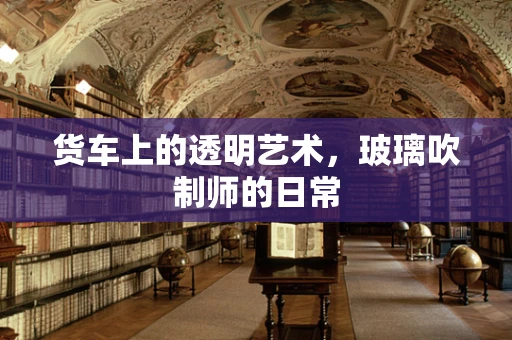 货车上的透明艺术，玻璃吹制师的日常