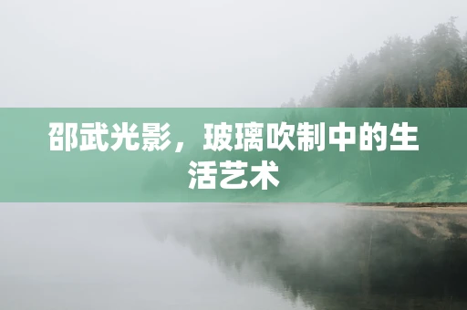 邵武光影，玻璃吹制中的生活艺术