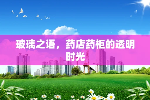玻璃之语，药店药柜的透明时光