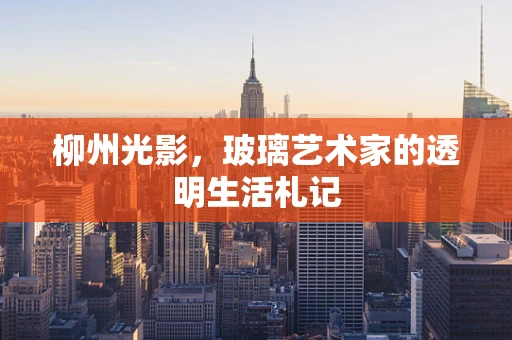 柳州光影，玻璃艺术家的透明生活札记