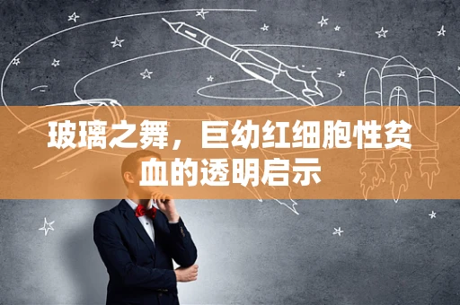 玻璃之舞，巨幼红细胞性贫血的透明启示