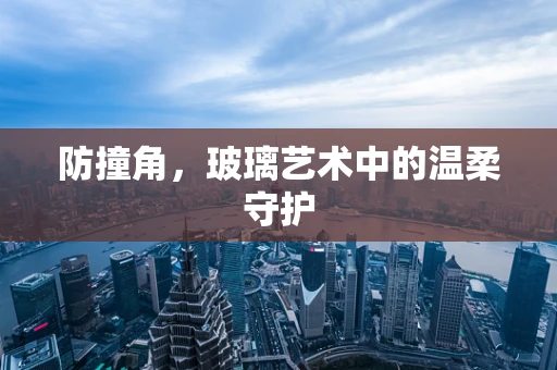 防撞角，玻璃艺术中的温柔守护
