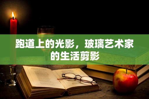 跑道上的光影，玻璃艺术家的生活剪影