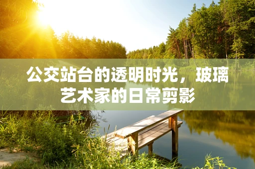 公交站台的透明时光，玻璃艺术家的日常剪影