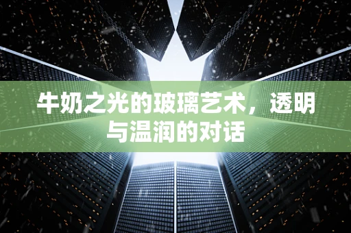 牛奶之光的玻璃艺术，透明与温润的对话