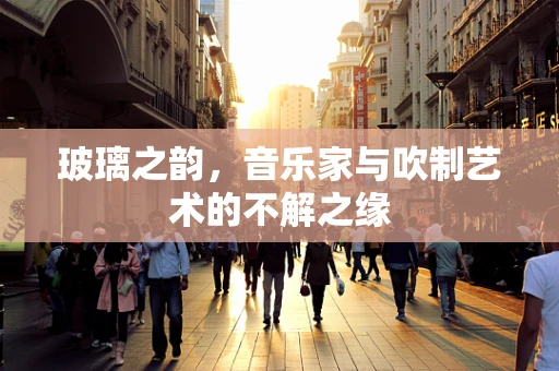 玻璃之韵，音乐家与吹制艺术的不解之缘