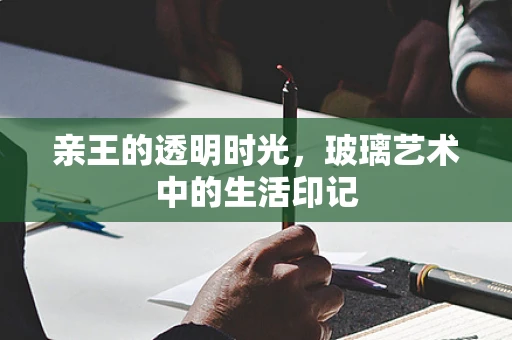 亲王的透明时光，玻璃艺术中的生活印记