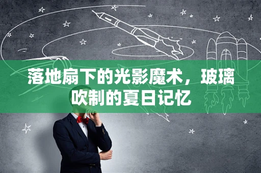 落地扇下的光影魔术，玻璃吹制的夏日记忆
