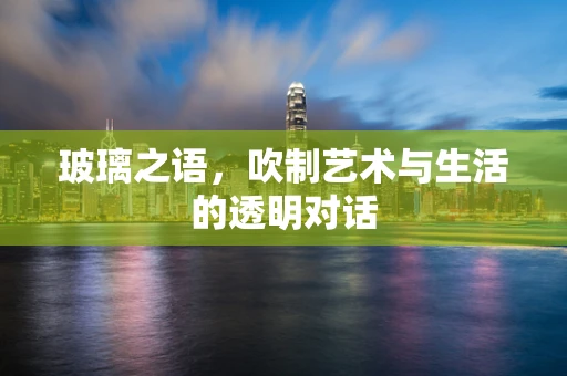 玻璃之语，吹制艺术与生活的透明对话