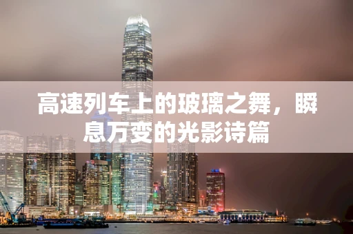高速列车上的玻璃之舞，瞬息万变的光影诗篇