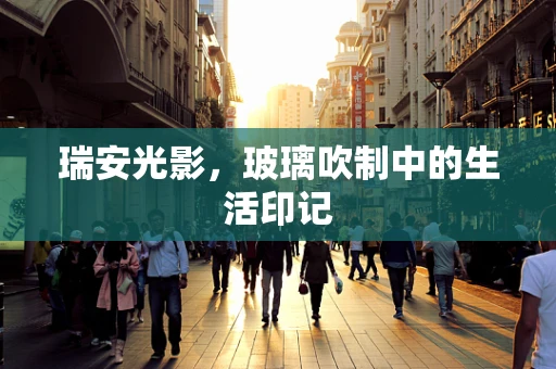 瑞安光影，玻璃吹制中的生活印记