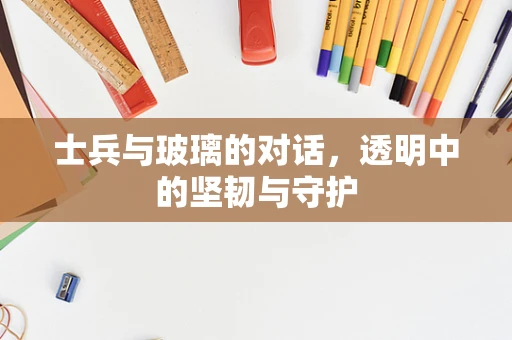 士兵与玻璃的对话，透明中的坚韧与守护