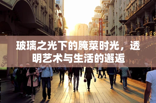 玻璃之光下的腌菜时光，透明艺术与生活的邂逅