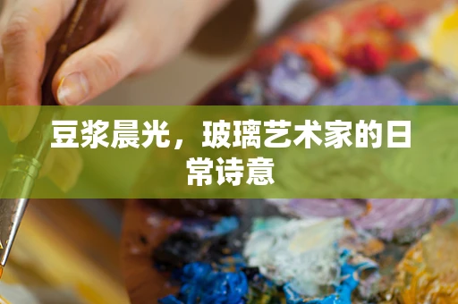 豆浆晨光，玻璃艺术家的日常诗意