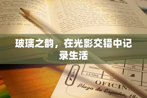 玻璃之韵，在光影交错中记录生活