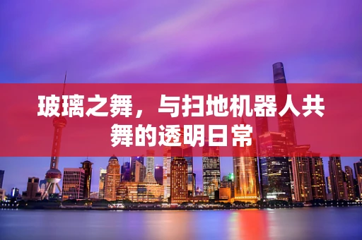玻璃之舞，与扫地机器人共舞的透明日常