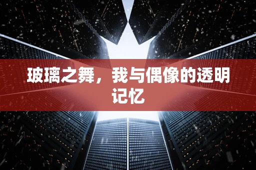 玻璃之舞，我与偶像的透明记忆