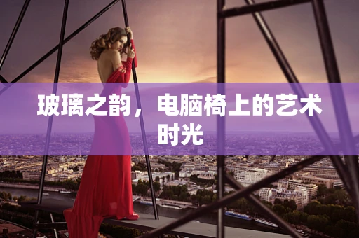 玻璃之韵，电脑椅上的艺术时光