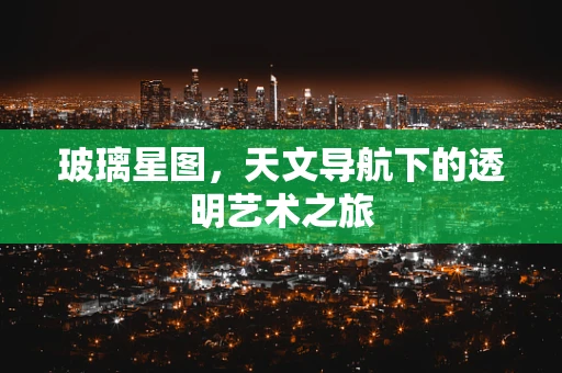 玻璃星图，天文导航下的透明艺术之旅
