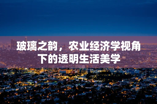 玻璃之韵，农业经济学视角下的透明生活美学