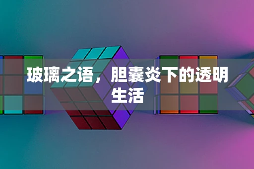 玻璃之语，胆囊炎下的透明生活